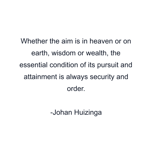 Whether the aim is in heaven or on earth, wisdom or wealth, the essential condition of its pursuit and attainment is always security and order.