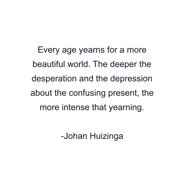 Every age yearns for a more beautiful world. The deeper the desperation and the depression about the confusing present, the more intense that yearning.