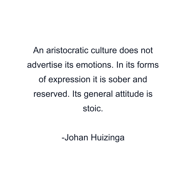 An aristocratic culture does not advertise its emotions. In its forms of expression it is sober and reserved. Its general attitude is stoic.