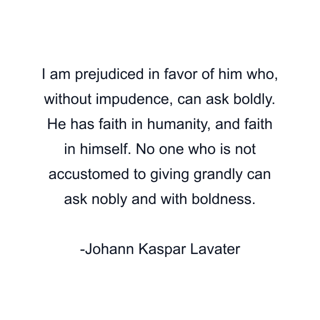 I am prejudiced in favor of him who, without impudence, can ask boldly. He has faith in humanity, and faith in himself. No one who is not accustomed to giving grandly can ask nobly and with boldness.