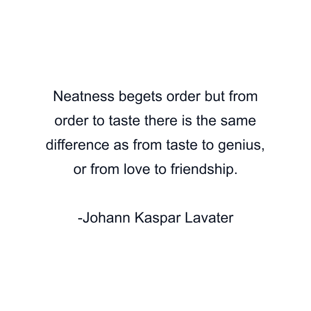 Neatness begets order but from order to taste there is the same difference as from taste to genius, or from love to friendship.