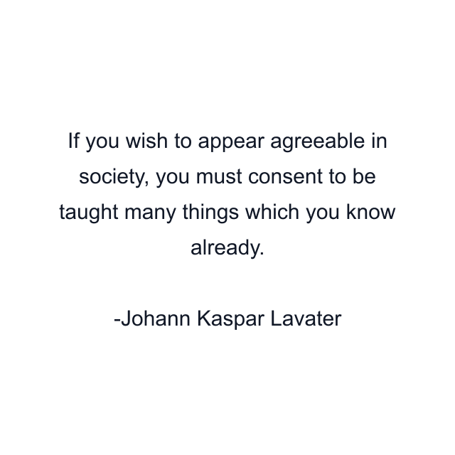 If you wish to appear agreeable in society, you must consent to be taught many things which you know already.