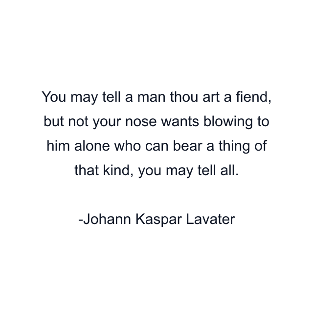 You may tell a man thou art a fiend, but not your nose wants blowing to him alone who can bear a thing of that kind, you may tell all.