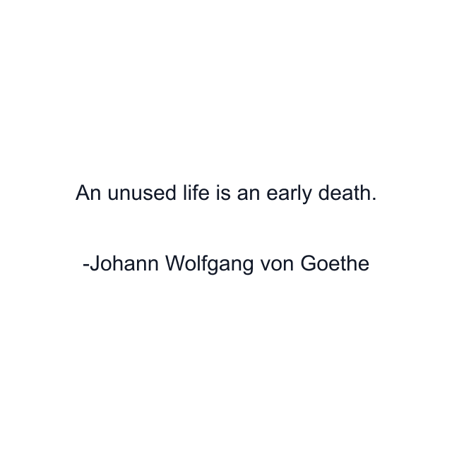 An unused life is an early death.