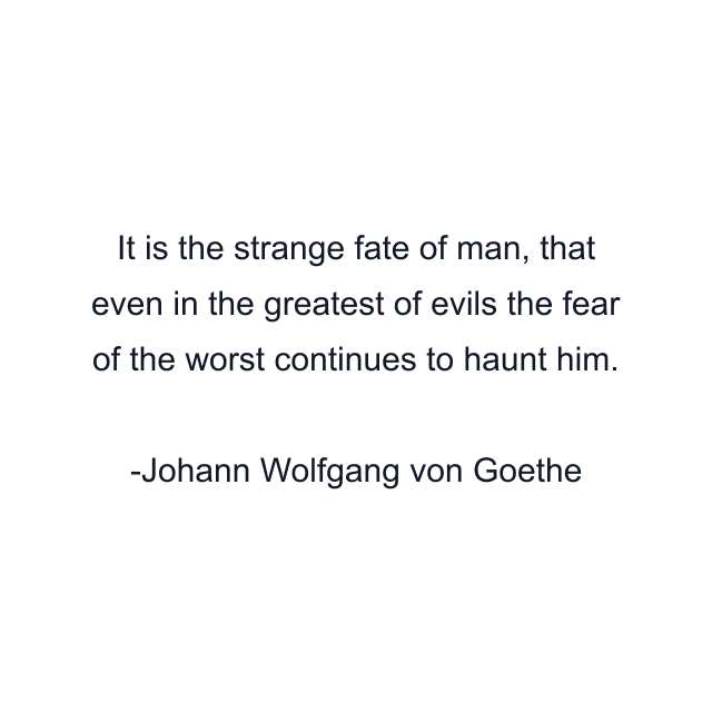 It is the strange fate of man, that even in the greatest of evils the fear of the worst continues to haunt him.