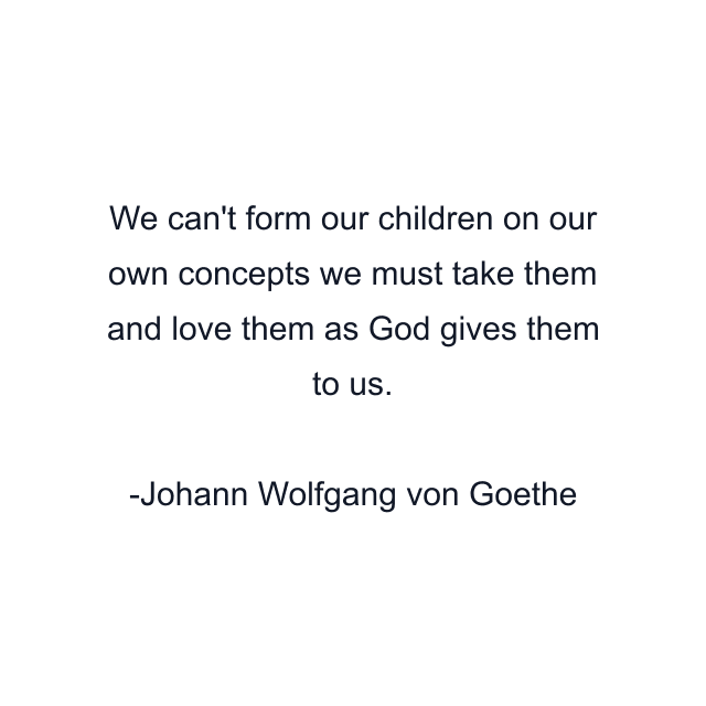 We can't form our children on our own concepts we must take them and love them as God gives them to us.