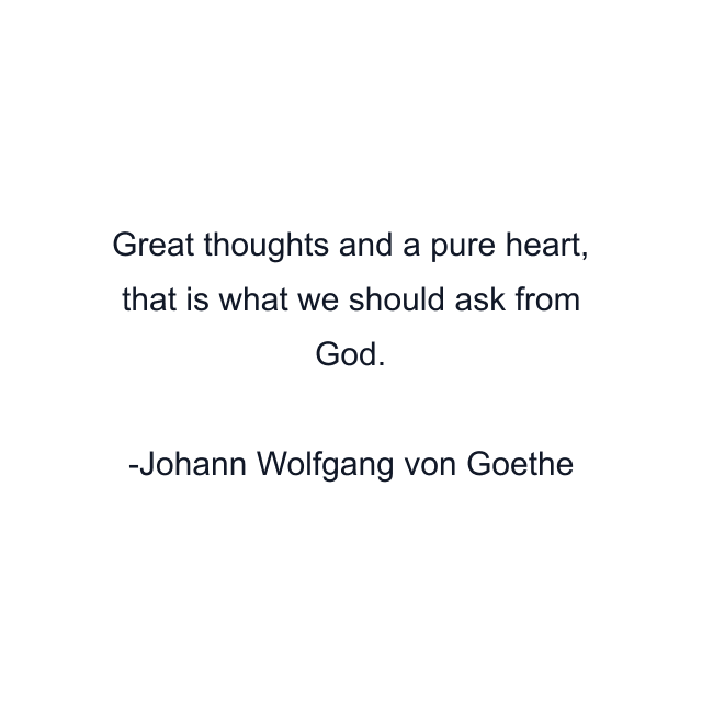 Great thoughts and a pure heart, that is what we should ask from God.