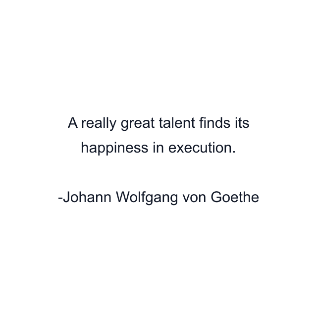 A really great talent finds its happiness in execution.