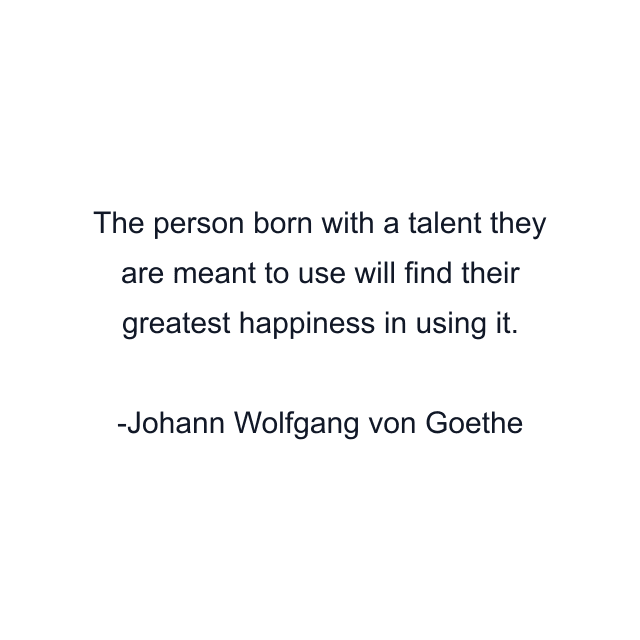 The person born with a talent they are meant to use will find their greatest happiness in using it.