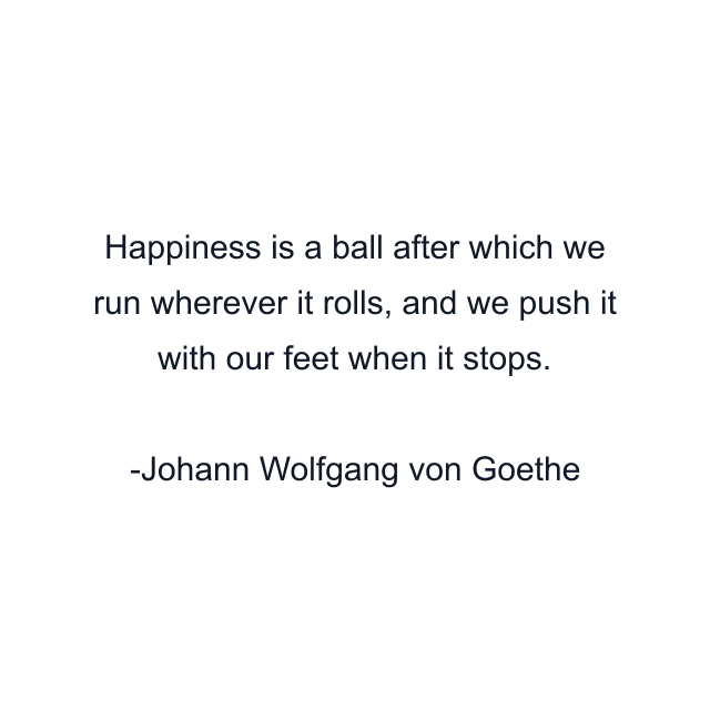 Happiness is a ball after which we run wherever it rolls, and we push it with our feet when it stops.