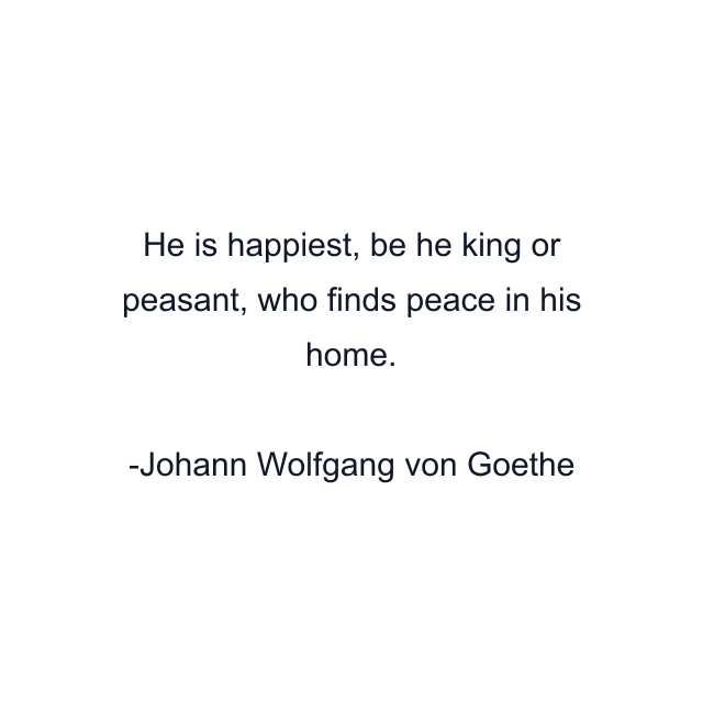 He is happiest, be he king or peasant, who finds peace in his home.