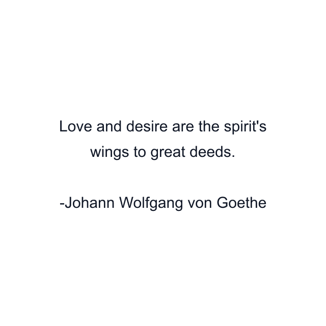 Love and desire are the spirit's wings to great deeds.