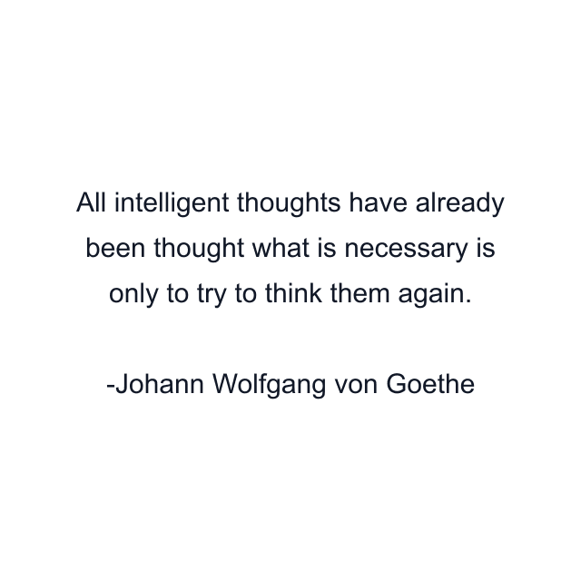 All intelligent thoughts have already been thought what is necessary is only to try to think them again.