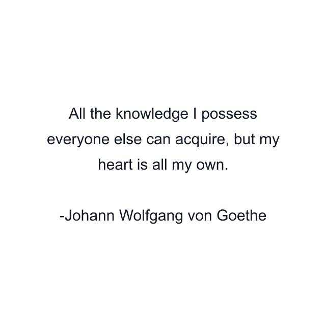 All the knowledge I possess everyone else can acquire, but my heart is all my own.