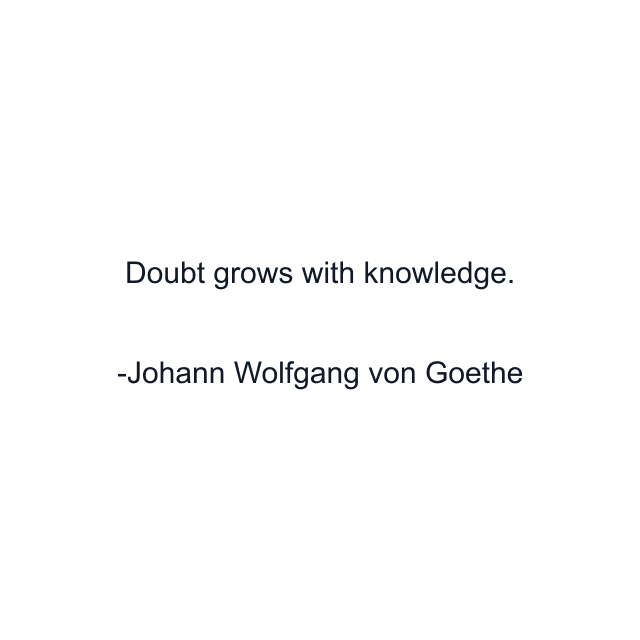 Doubt grows with knowledge.