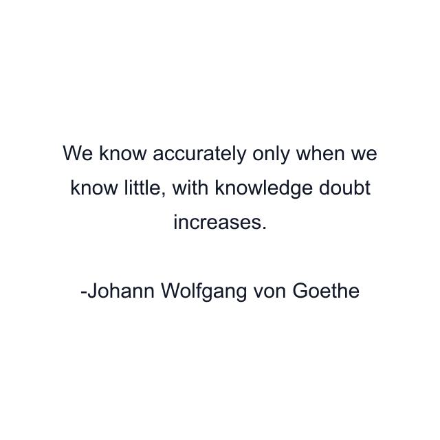 We know accurately only when we know little, with knowledge doubt increases.