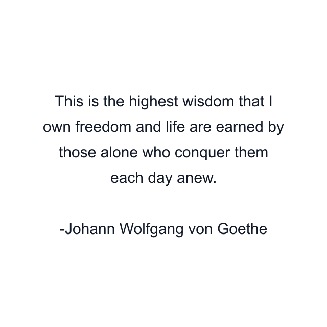 This is the highest wisdom that I own freedom and life are earned by those alone who conquer them each day anew.