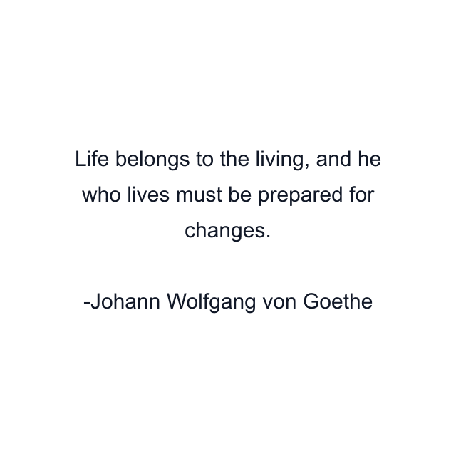 Life belongs to the living, and he who lives must be prepared for changes.