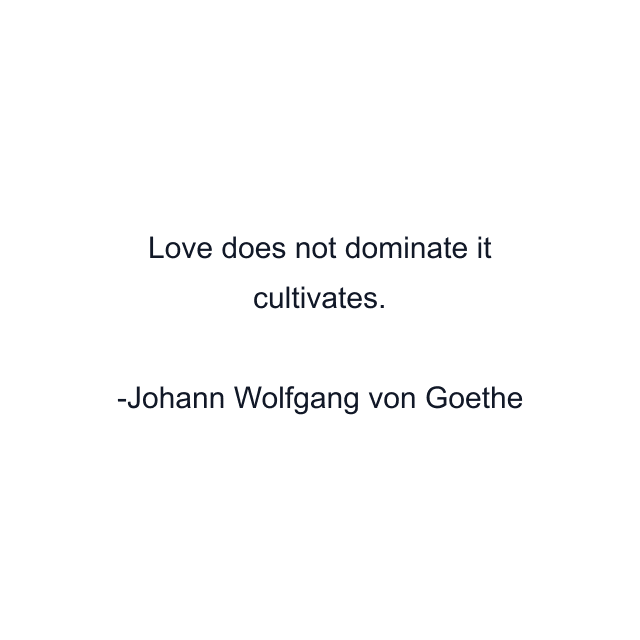 Love does not dominate it cultivates.