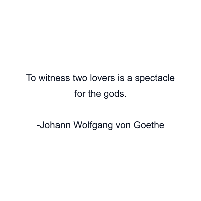 To witness two lovers is a spectacle for the gods.