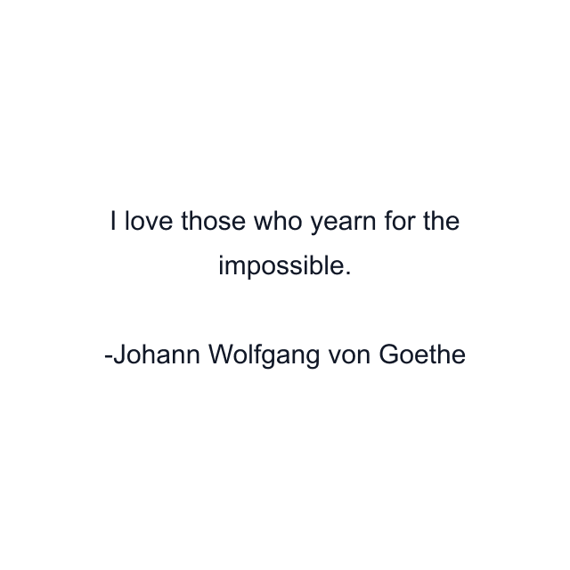 I love those who yearn for the impossible.