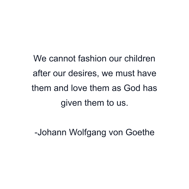 We cannot fashion our children after our desires, we must have them and love them as God has given them to us.