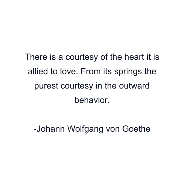 There is a courtesy of the heart it is allied to love. From its springs the purest courtesy in the outward behavior.