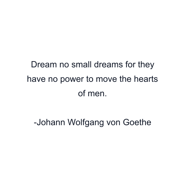 Dream no small dreams for they have no power to move the hearts of men.