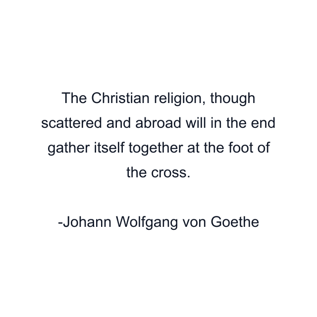 The Christian religion, though scattered and abroad will in the end gather itself together at the foot of the cross.