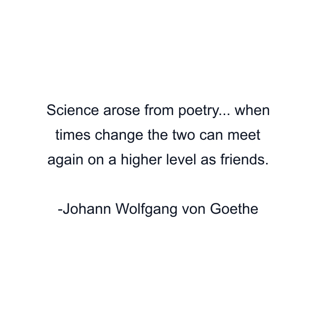 Science arose from poetry... when times change the two can meet again on a higher level as friends.