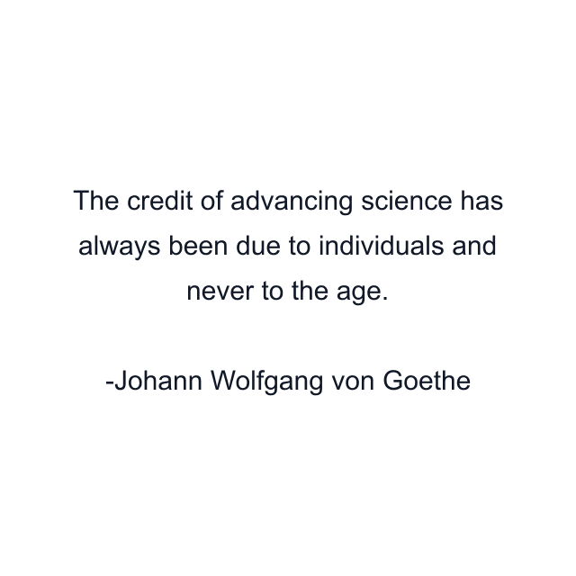 The credit of advancing science has always been due to individuals and never to the age.