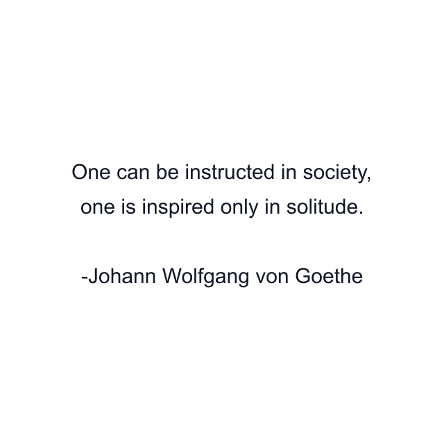 One can be instructed in society, one is inspired only in solitude.