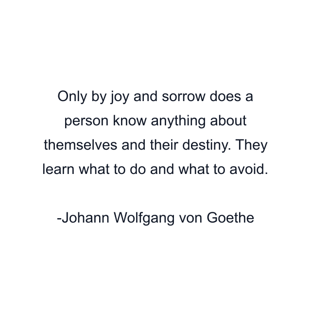 Only by joy and sorrow does a person know anything about themselves and their destiny. They learn what to do and what to avoid.