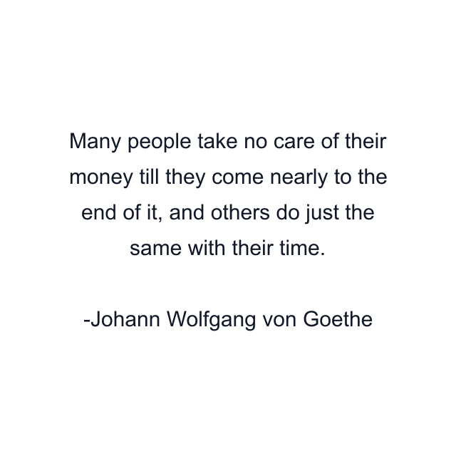 Many people take no care of their money till they come nearly to the end of it, and others do just the same with their time.