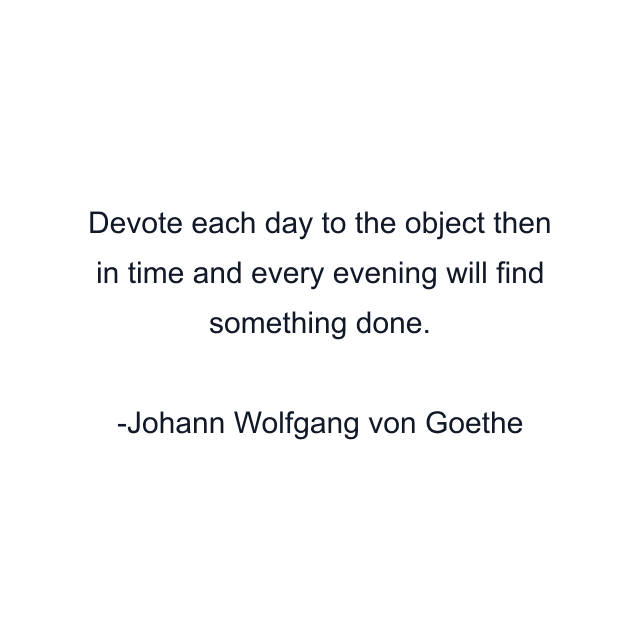 Devote each day to the object then in time and every evening will find something done.