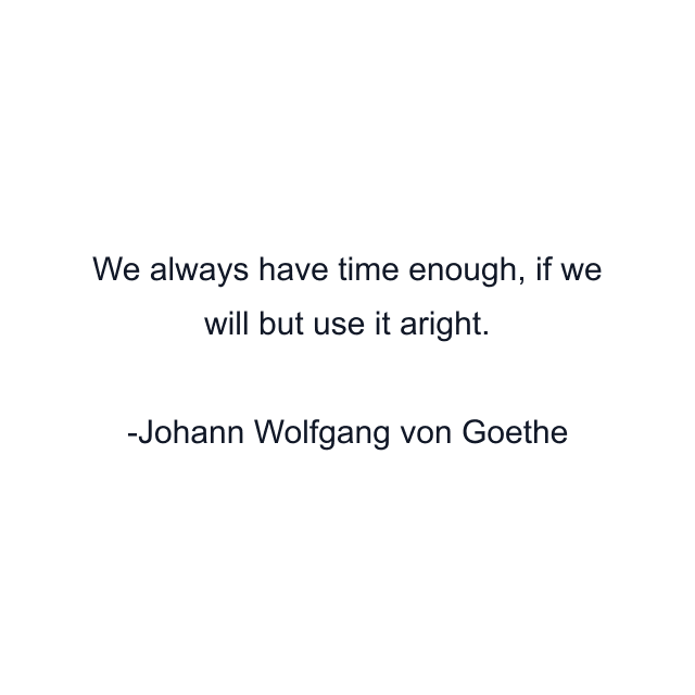 We always have time enough, if we will but use it aright.