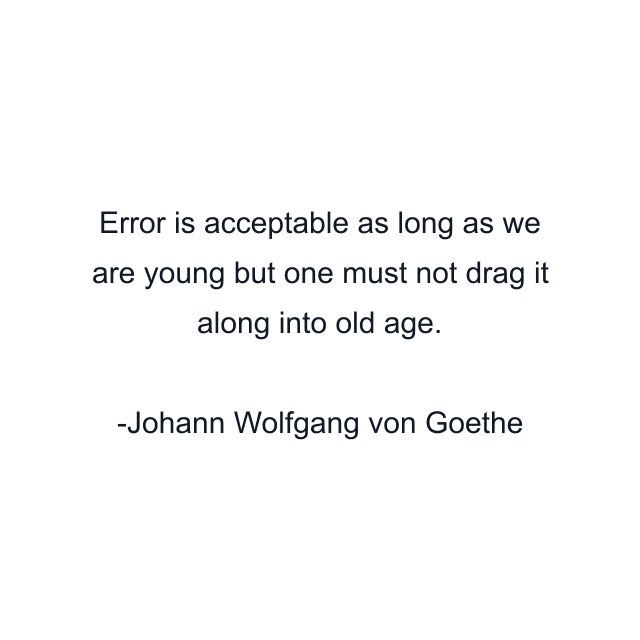 Error is acceptable as long as we are young but one must not drag it along into old age.