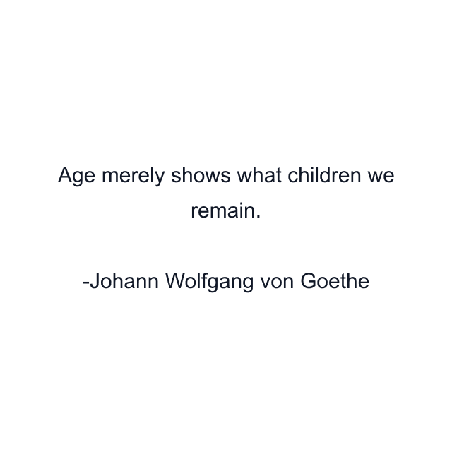 Age merely shows what children we remain.