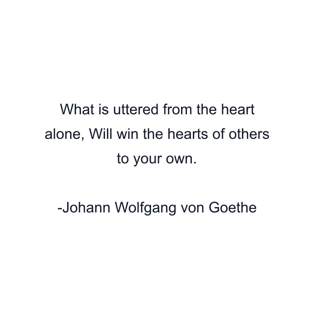 What is uttered from the heart alone, Will win the hearts of others to your own.