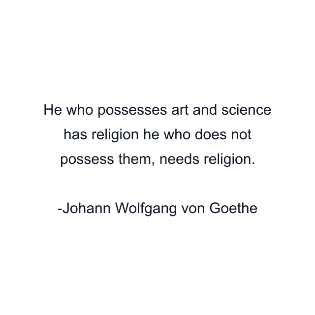 He who possesses art and science has religion he who does not possess them, needs religion.