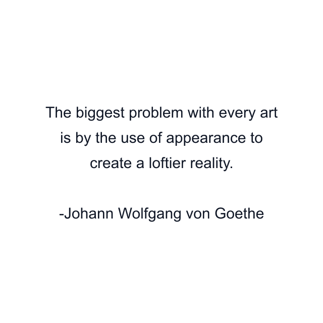 The biggest problem with every art is by the use of appearance to create a loftier reality.