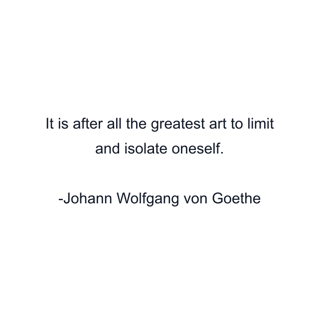 It is after all the greatest art to limit and isolate oneself.