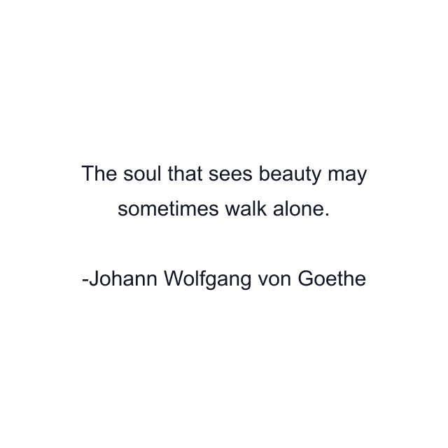 The soul that sees beauty may sometimes walk alone.