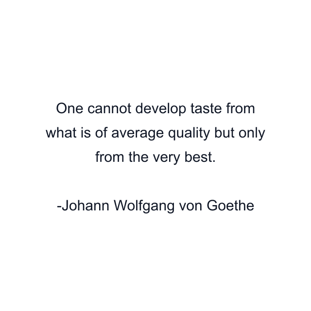 One cannot develop taste from what is of average quality but only from the very best.