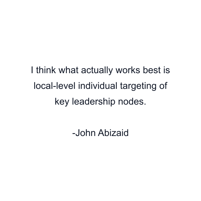 I think what actually works best is local-level individual targeting of key leadership nodes.