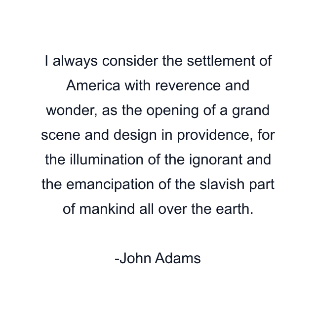 I always consider the settlement of America with reverence and wonder, as the opening of a grand scene and design in providence, for the illumination of the ignorant and the emancipation of the slavish part of mankind all over the earth.