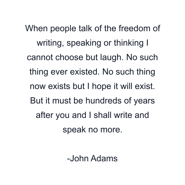 When people talk of the freedom of writing, speaking or thinking I cannot choose but laugh. No such thing ever existed. No such thing now exists but I hope it will exist. But it must be hundreds of years after you and I shall write and speak no more.