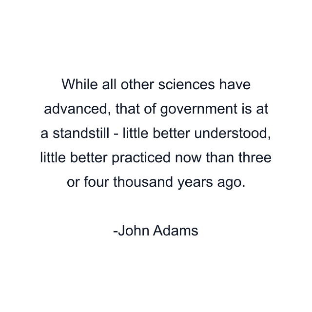 While all other sciences have advanced, that of government is at a standstill - little better understood, little better practiced now than three or four thousand years ago.