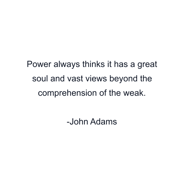 Power always thinks it has a great soul and vast views beyond the comprehension of the weak.