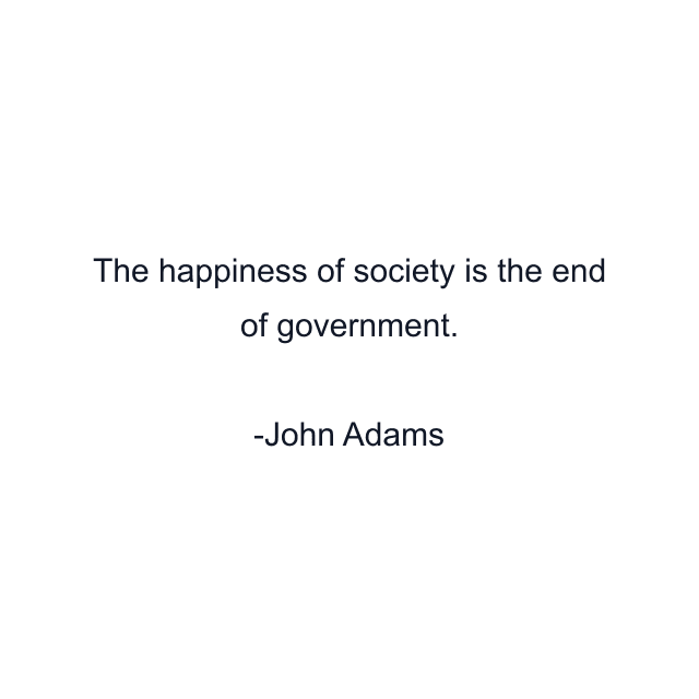 The happiness of society is the end of government.